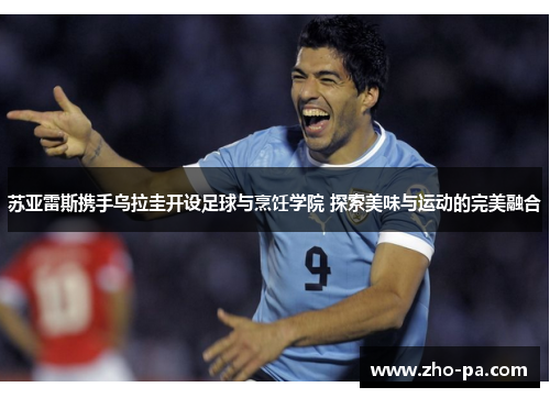 苏亚雷斯携手乌拉圭开设足球与烹饪学院 探索美味与运动的完美融合