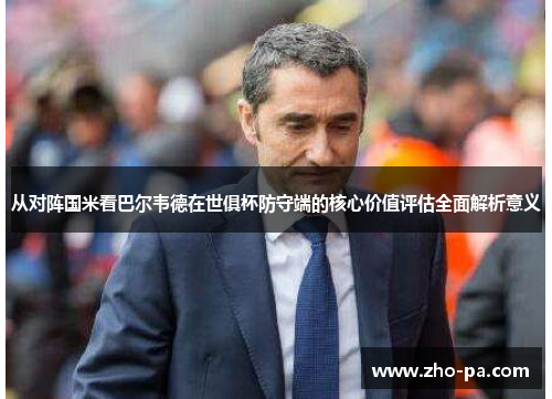 从对阵国米看巴尔韦德在世俱杯防守端的核心价值评估全面解析意义