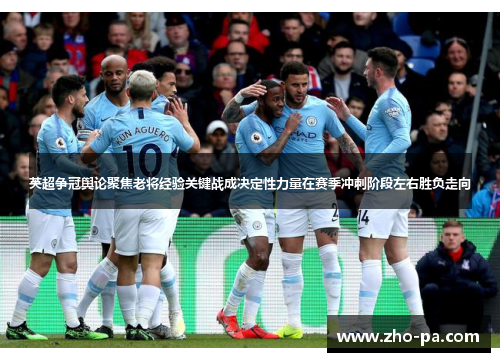 英超争冠舆论聚焦老将经验关键战成决定性力量在赛季冲刺阶段左右胜负走向