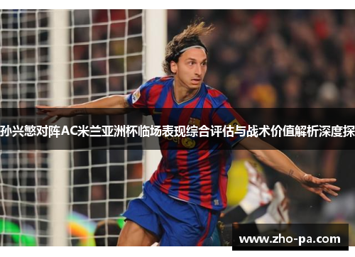 孙兴慜对阵AC米兰亚洲杯临场表现综合评估与战术价值解析深度探