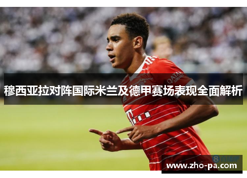 穆西亚拉对阵国际米兰及德甲赛场表现全面解析