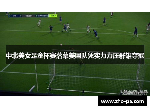 中北美女足金杯赛落幕美国队凭实力力压群雄夺冠