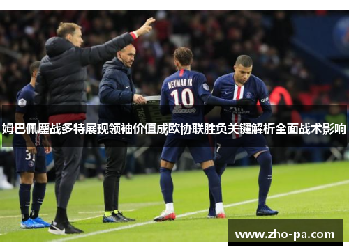 姆巴佩鏖战多特展现领袖价值成欧协联胜负关键解析全面战术影响 姆巴佩鏖战多特展现领袖价值成欧协联胜负关键解析全面战术影响