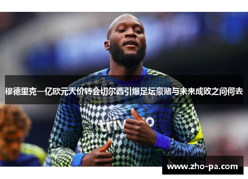 穆德里克一亿欧元天价转会切尔西引爆足坛豪赌与未来成败之问何去 穆德里克一亿欧元天价转会切尔西引爆足坛豪赌与未来成败之问何去