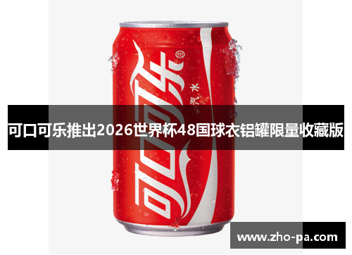 可口可乐推出2026世界杯48国球衣铝罐限量收藏版