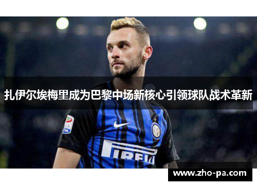 扎伊尔埃梅里成为巴黎中场新核心引领球队战术革新 扎伊尔埃梅里成为巴黎中场新核心引领球队战术革新