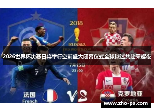 2026世界杯决赛日将举行空前盛大闭幕仪式全球球迷共赴荣耀夜