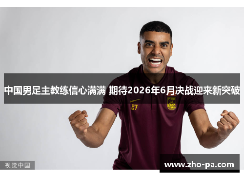 中国男足主教练信心满满 期待2026年6月决战迎来新突破