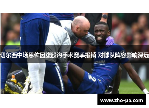 切尔西中场恩佐因腹股沟手术赛季报销 对球队阵容影响深远 切尔西中场恩佐因腹股沟手术赛季报销 对球队阵容影响深远