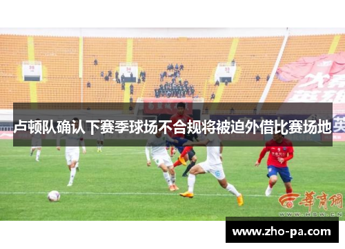 卢顿队确认下赛季球场不合规将被迫外借比赛场地 卢顿队确认下赛季球场不合规将被迫外借比赛场地