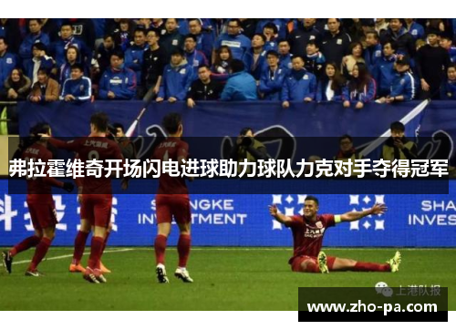 弗拉霍维奇开场闪电进球助力球队力克对手夺得冠军 弗拉霍维奇开场闪电进球助力球队力克对手夺得冠军