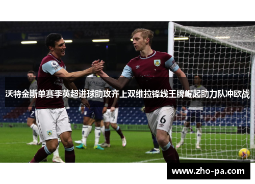 沃特金斯单赛季英超进球助攻齐上双维拉锋线王牌崛起助力队冲欧战