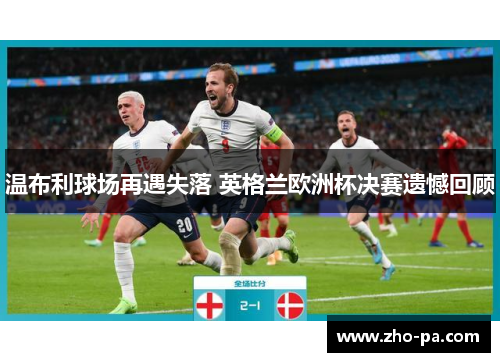 温布利球场再遇失落 英格兰欧洲杯决赛遗憾回顾 温布利球场再遇失落 英格兰欧洲杯决赛遗憾回顾