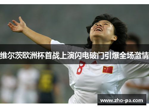 维尔茨欧洲杯首战上演闪电破门引爆全场激情 维尔茨欧洲杯首战上演闪电破门引爆全场激情
