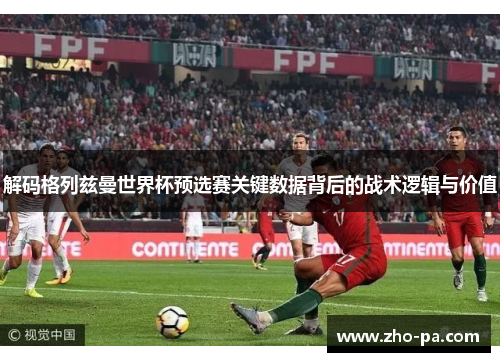 解码格列兹曼世界杯预选赛关键数据背后的战术逻辑与价值 解码格列兹曼世界杯预选赛关键数据背后的战术逻辑与价值