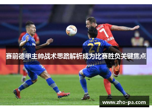 赛前德甲主帅战术思路解析成为比赛胜负关键焦点 赛前德甲主帅战术思路解析成为比赛胜负关键焦点