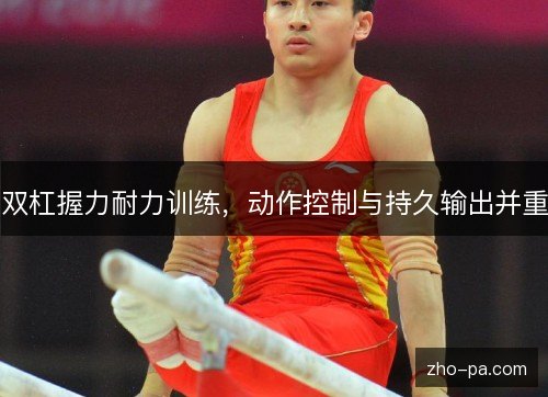 双杠握力耐力训练,动作控制与持久输出并重 双杠握力耐力训练,动作控制与持久输出并重